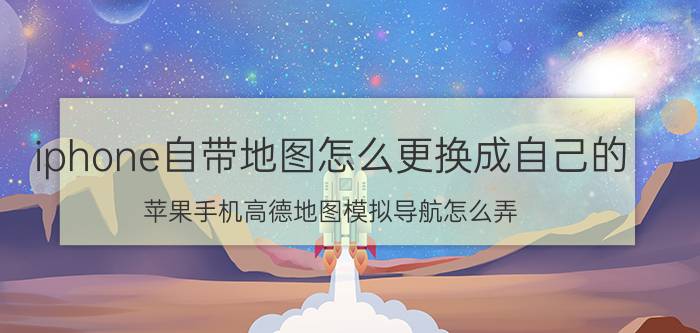 iphone自带地图怎么更换成自己的 苹果手机高德地图模拟导航怎么弄？